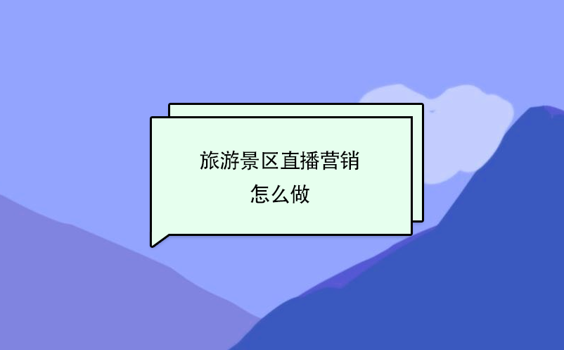 旅游景區(qū)直播營銷怎么做？ 