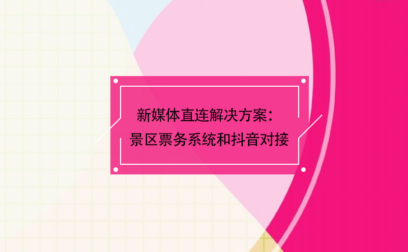 新媒體直連解決方案：景區(qū)票務(wù)系統(tǒng)和抖音對接