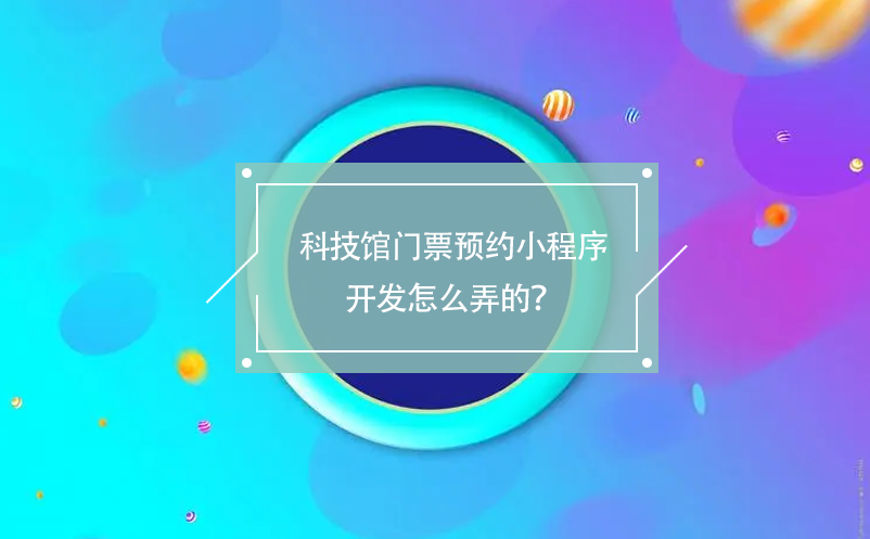 科技館門票預(yù)約小程序開發(fā)怎么弄的？