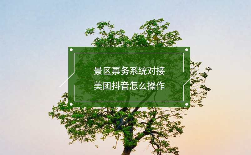 景區(qū)票務(wù)系統(tǒng)對接美團(tuán)抖音怎么操作