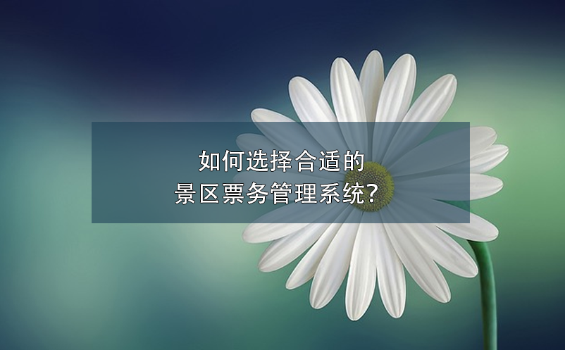 如何選擇合適的景區(qū)票務(wù)管理系統(tǒng)？