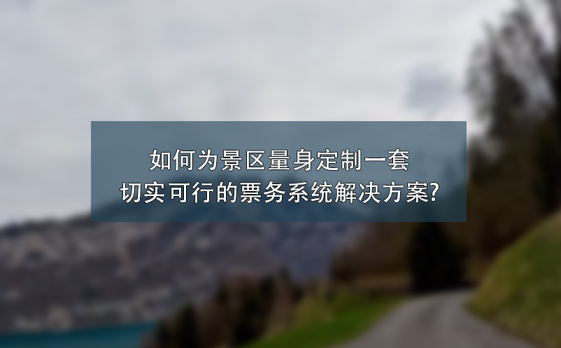 如何為景區(qū)量身定制一套切實(shí)可行的票務(wù)系統(tǒng)解決方案?