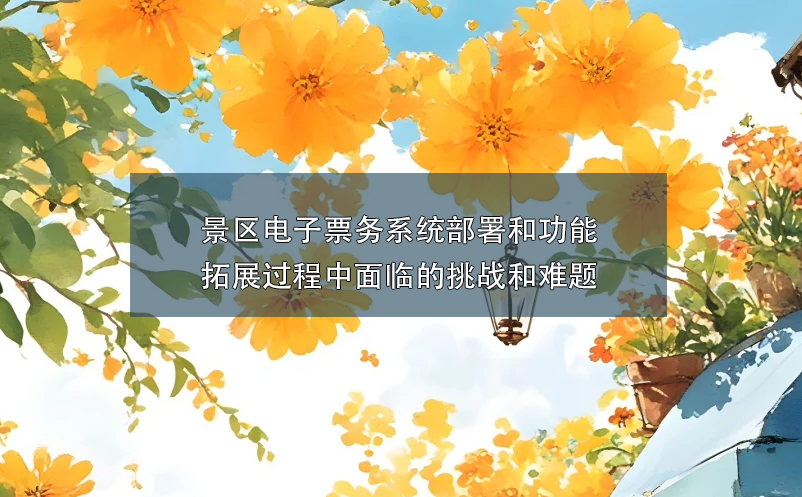 景區(qū)電子票務系統(tǒng)部署和功能拓展過程中面臨的挑戰(zhàn)和難題