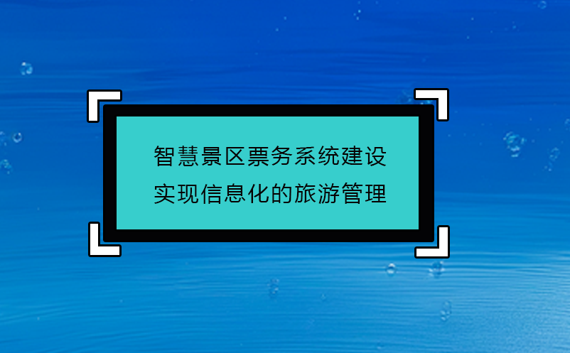 智慧景區(qū)票務(wù)系統(tǒng)建設(shè)實(shí)現(xiàn)信息化的旅游管理