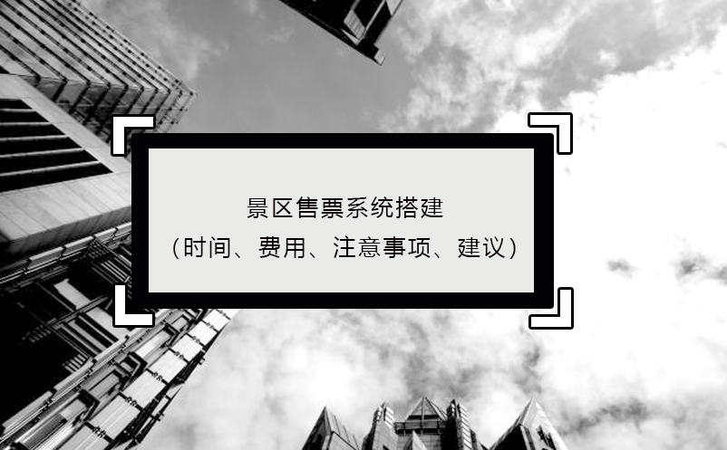 景區(qū)售票系統(tǒng)搭建（時間、費(fèi)用、注意事項(xiàng)、建議）