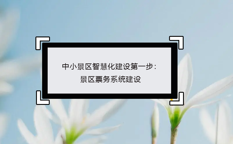 中小景區(qū)智慧化建設(shè)第一步：景區(qū)票務(wù)系統(tǒng)建設(shè)