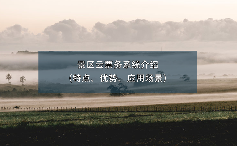 景區(qū)云票務(wù)系統(tǒng)介紹（特點、優(yōu)勢、應(yīng)用場景）