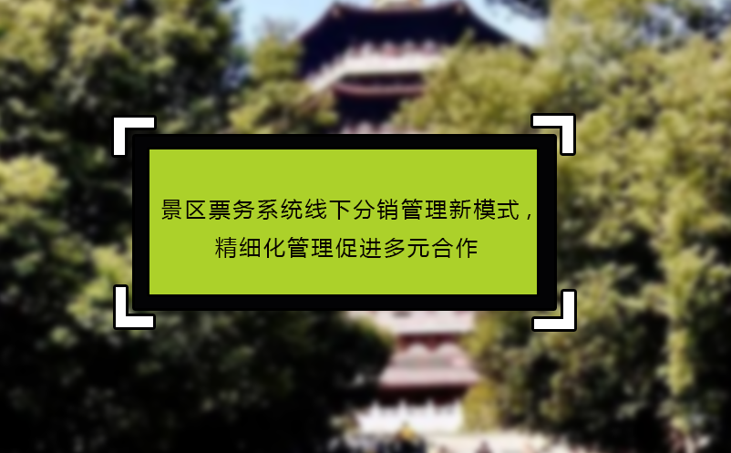 景區(qū)票務(wù)系統(tǒng)線下分銷(xiāo)管理新模式,精細(xì)化管理促進(jìn)多元合作