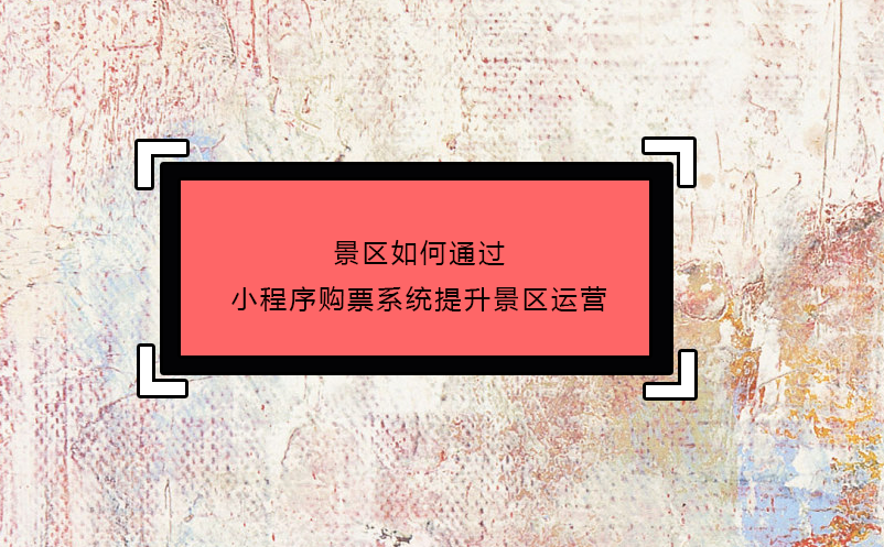 景區(qū)如何通過小程序購票系統(tǒng)提升景區(qū)運營 