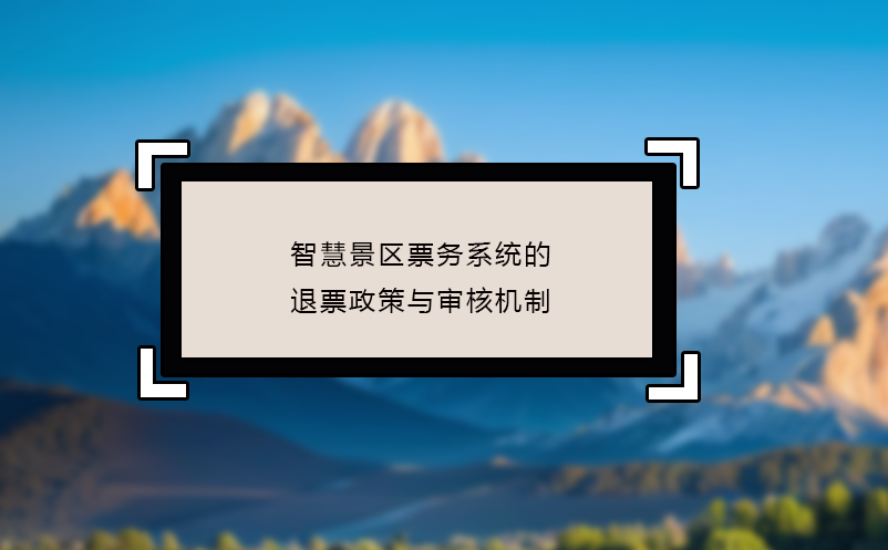 智慧景區(qū)票務系統(tǒng)的退票政策與審核機制 