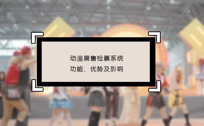 動漫展售檢票系統的功能、優(yōu)勢及影響