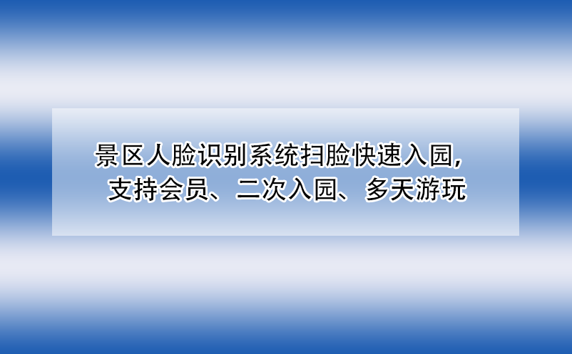 景區(qū)人臉識(shí)別系統(tǒng)掃臉快速入園，支持會(huì)員、二次入園、多天游玩