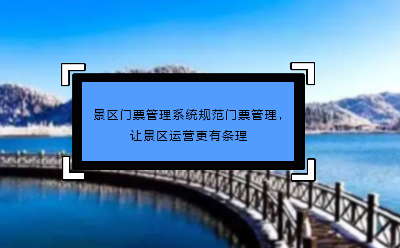 景區(qū)門票管理系統(tǒng)規(guī)范門票管理，讓景區(qū)運(yùn)營(yíng)更有條理