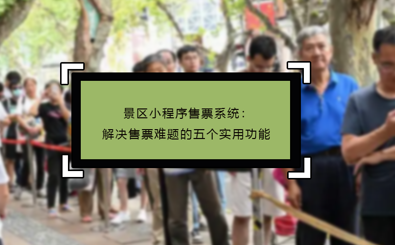 景區(qū)小程序售票系統(tǒng)：解決售票難題的五個實用功能