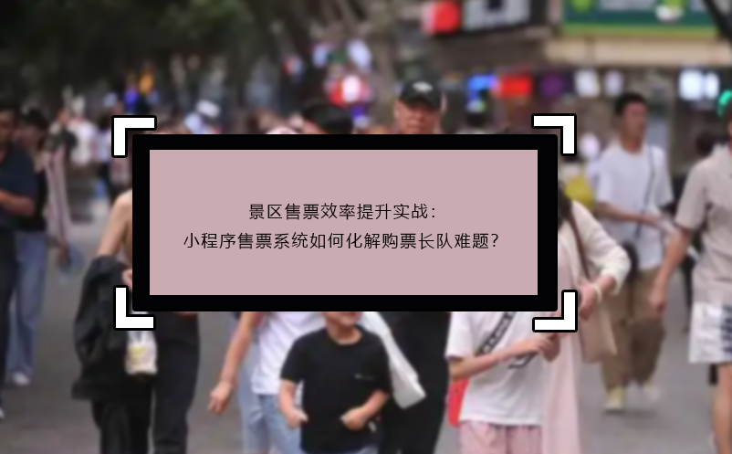 景區(qū)售票效率提升實(shí)戰(zhàn)：小程序售票系統(tǒng)如何化解購(gòu)票長(zhǎng)隊(duì)難題？
