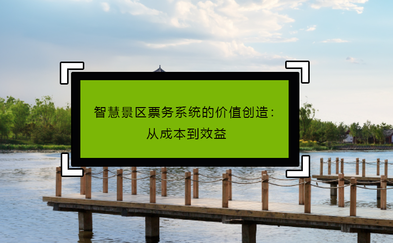 智慧景區(qū)票務系統(tǒng)的價值創(chuàng)造：從成本到效益