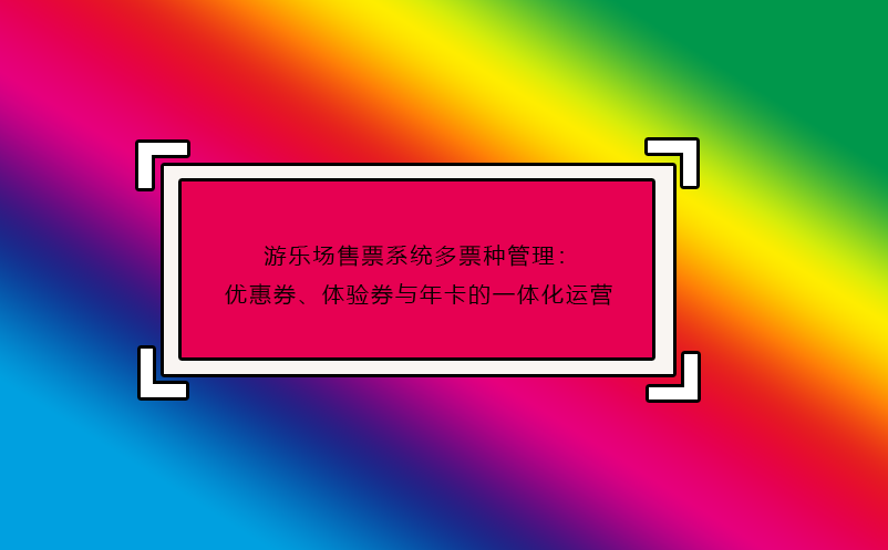 游樂場售票系統(tǒng)多票種管理：優(yōu)惠券、體驗(yàn)券與年卡的一體化運(yùn)營
