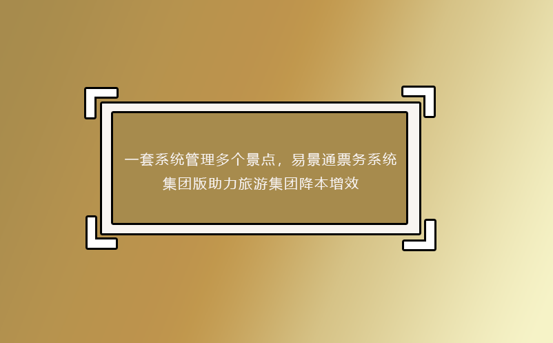 一套系統(tǒng)管理多個景點，易景通票務系統(tǒng)集團版助力旅游集團降本增效 