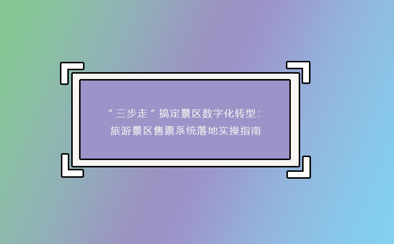“三步走”搞定景區(qū)數(shù)字化轉型：旅游景區(qū)售票系統(tǒng)落地實操指南 