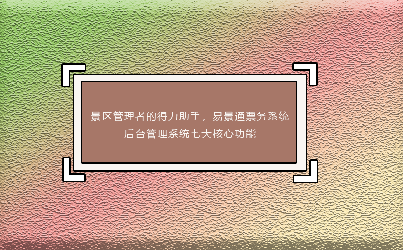 景區(qū)管理者的得力助手，易景通票務系統(tǒng)后臺管理系統(tǒng)七大核心功能 