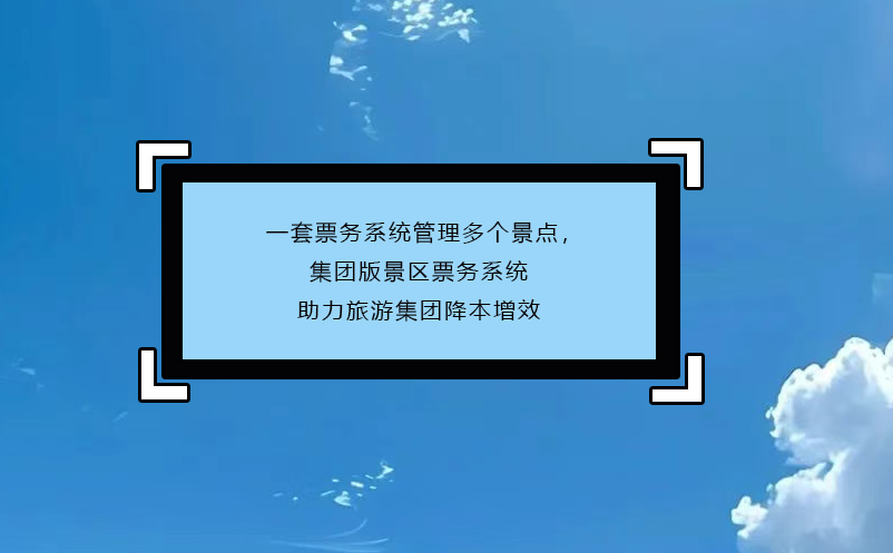 一套票務(wù)系統(tǒng)管理多個景點(diǎn)，集團(tuán)版景區(qū)票務(wù)系統(tǒng)助力旅游集團(tuán)降本增效