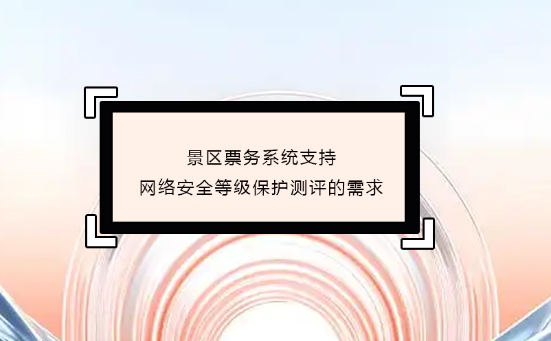 景區(qū)票務(wù)系統(tǒng)支持網(wǎng)絡(luò)安全等級保護測評的需求