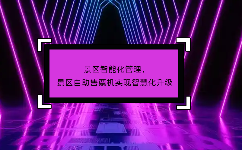 景區(qū)智能化管理，景區(qū)自助售票機(jī)實(shí)現(xiàn)智慧化升級