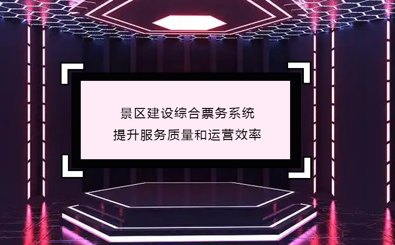 景區(qū)建設綜合票務系統(tǒng),提升服務質(zhì)量和運營效率
