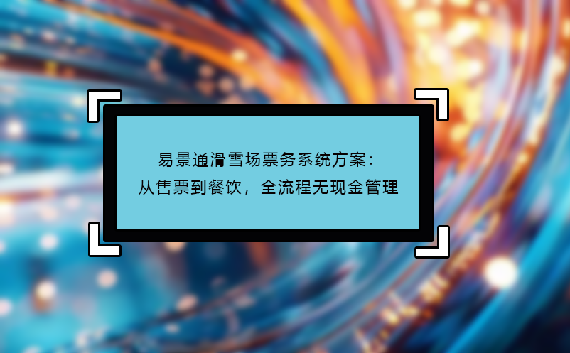易景通滑雪場票務(wù)系統(tǒng)方案：從售票到餐飲，全流程無現(xiàn)金管理