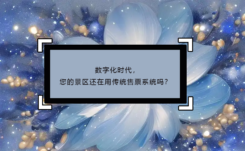 數(shù)字化時(shí)代，您的景區(qū)還在用傳統(tǒng)售票系統(tǒng)嗎？ 