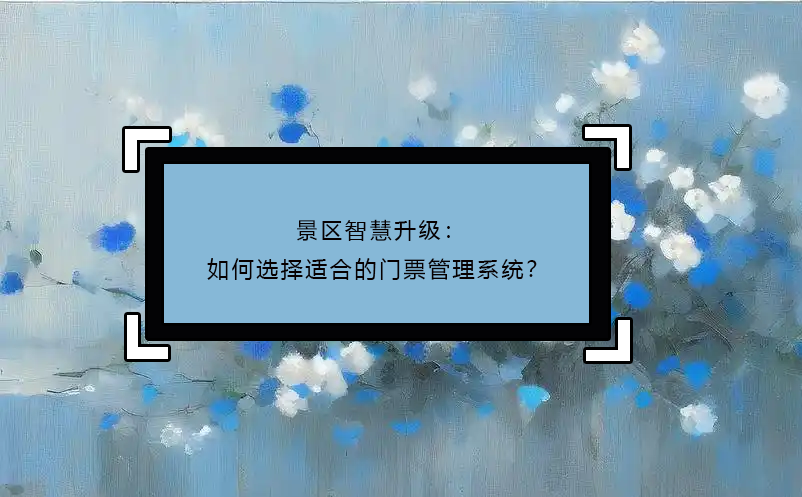 景區(qū)智慧升級(jí)：如何選擇適合的門票管理系統(tǒng)？ 
