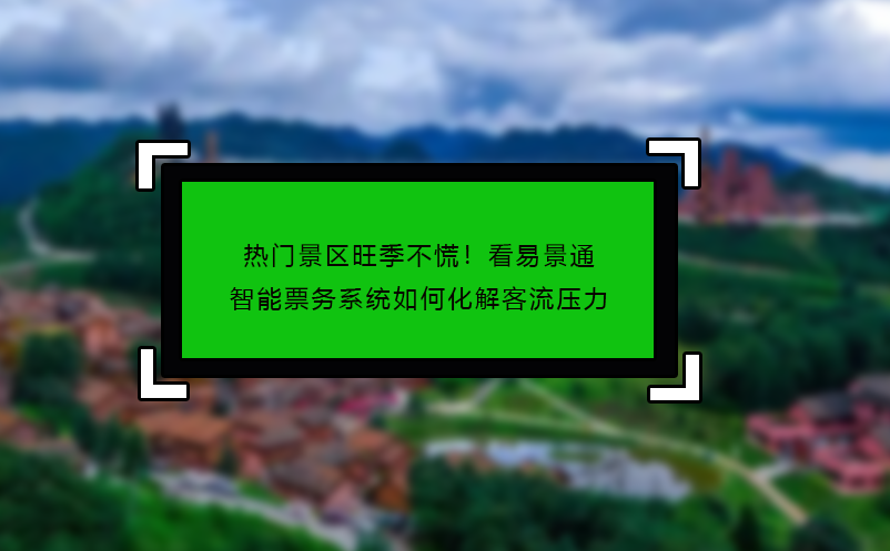 熱門景區(qū)旺季不慌！看易景通智能票務(wù)系統(tǒng)如何化解客流壓力