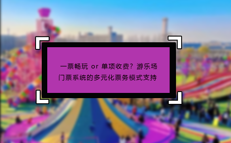 一票暢玩 or 單項(xiàng)收費(fèi)？游樂(lè)場(chǎng)門票系統(tǒng)的多元化票務(wù)模式支持? 