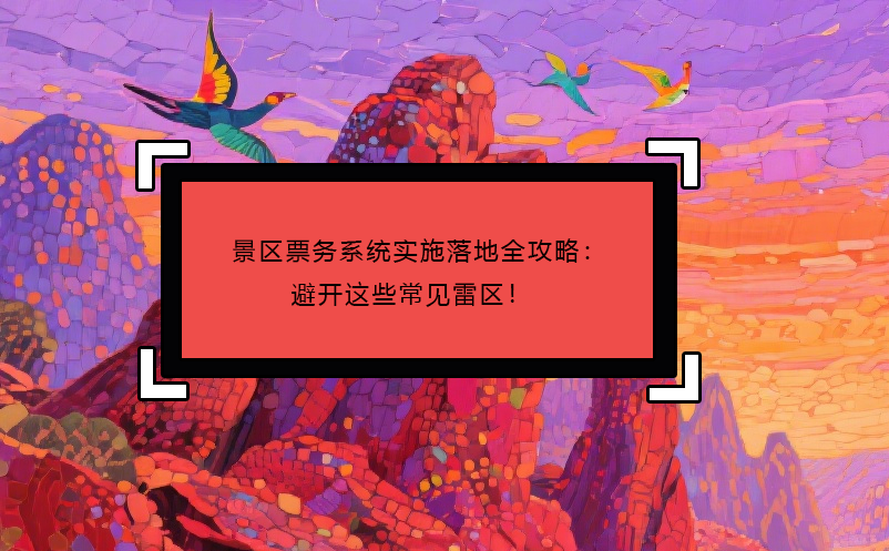 景區(qū)票務(wù)系統(tǒng)實(shí)施落地全攻略：避開這些常見雷區(qū)！  