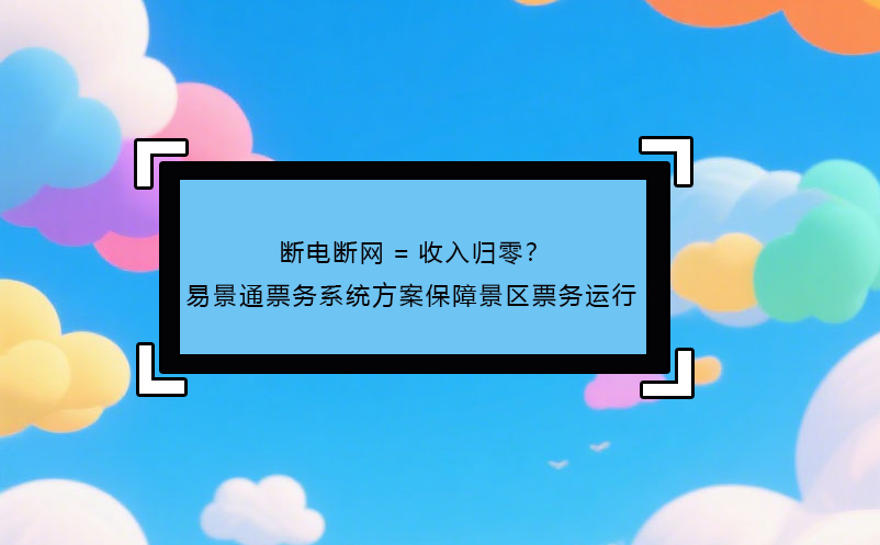 斷電斷網(wǎng)=收入歸零？ 易景通票務(wù)系統(tǒng)方案保障景區(qū)票務(wù)運(yùn)行! 